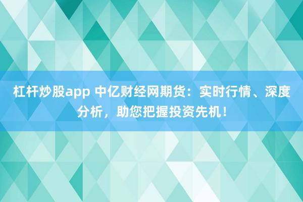 杠杆炒股app 中亿财经网期货：实时行情、深度分析，助您把握投资先机！
