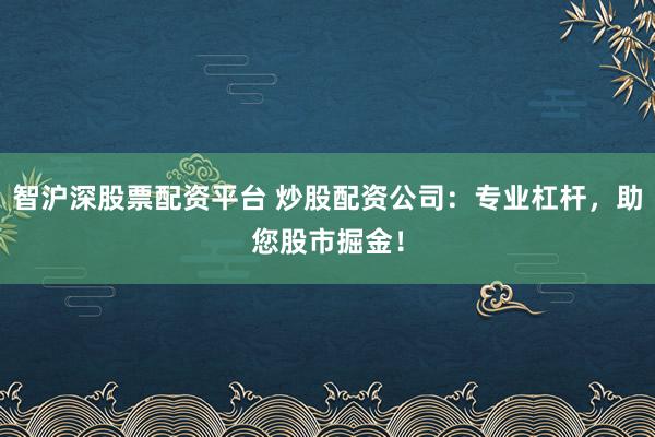 智沪深股票配资平台 炒股配资公司：专业杠杆，助您股市掘金！