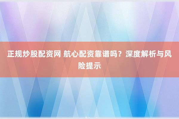 正规炒股配资网 航心配资靠谱吗？深度解析与风险提示