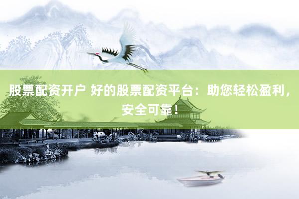 股票配资开户 好的股票配资平台：助您轻松盈利，安全可靠！