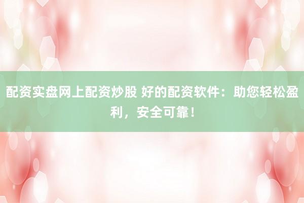 配资实盘网上配资炒股 好的配资软件：助您轻松盈利，安全可靠！
