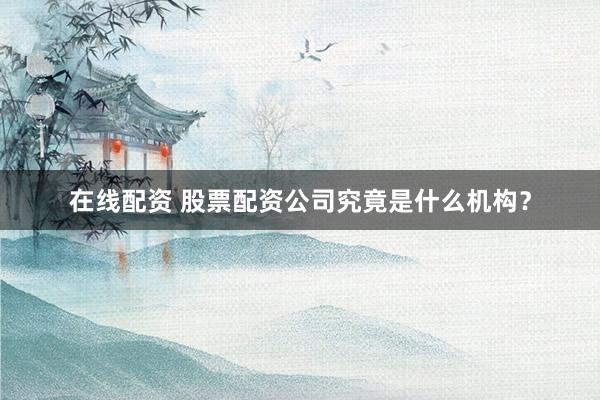 在线配资 股票配资公司究竟是什么机构？