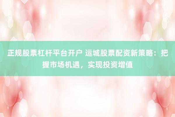 正规股票杠杆平台开户 运城股票配资新策略：把握市场机遇，实现投资增值
