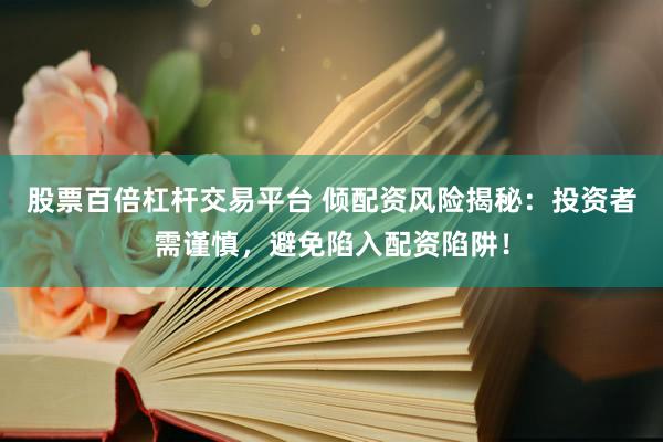 股票百倍杠杆交易平台 倾配资风险揭秘：投资者需谨慎，避免陷入配资陷阱！