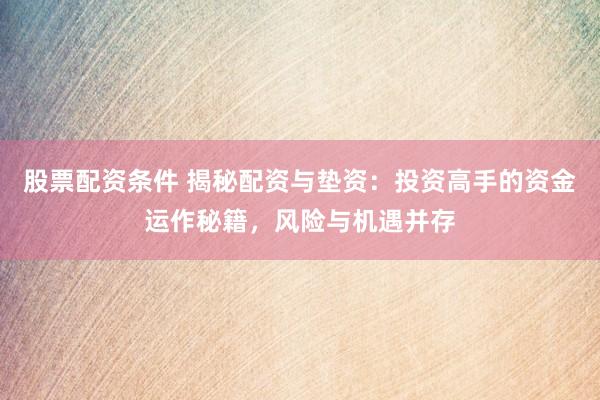 股票配资条件 揭秘配资与垫资：投资高手的资金运作秘籍，风险与机遇并存