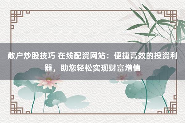 散户炒股技巧 在线配资网站：便捷高效的投资利器，助您轻松实现财富增值