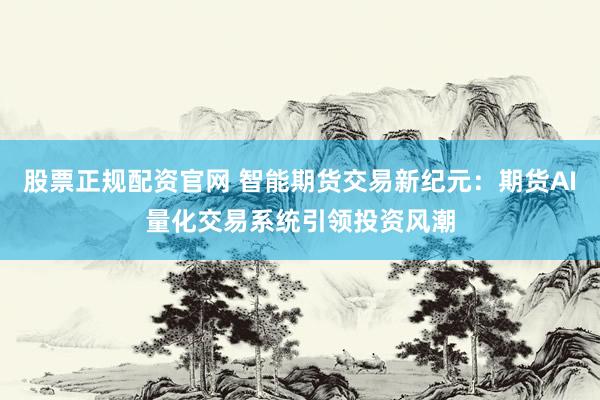 股票正规配资官网 智能期货交易新纪元：期货AI量化交易系统引领投资风潮