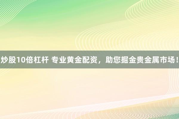 炒股10倍杠杆 专业黄金配资，助您掘金贵金属市场！