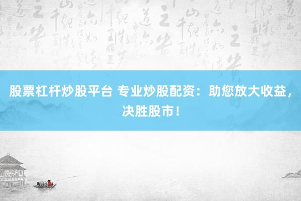 股票杠杆炒股平台 专业炒股配资：助您放大收益，决胜股市！