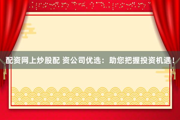 配资网上炒股配 资公司优选：助您把握投资机遇！