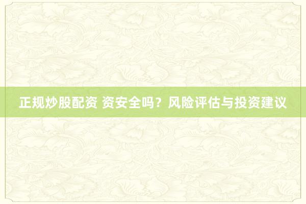 正规炒股配资 资安全吗？风险评估与投资建议