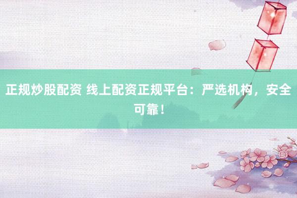 正规炒股配资 线上配资正规平台：严选机构，安全可靠！