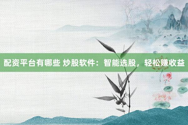 配资平台有哪些 炒股软件：智能选股，轻松赚收益