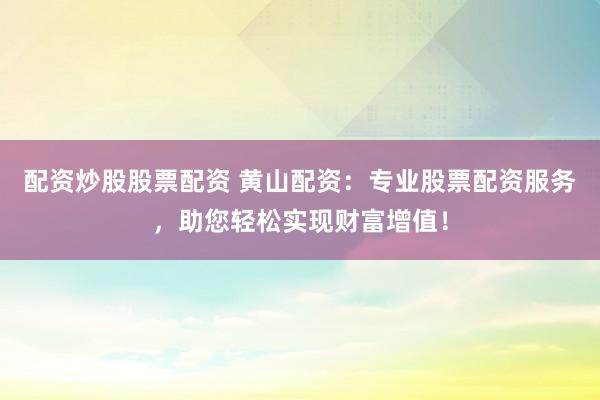 配资炒股股票配资 黄山配资：专业股票配资服务，助您轻松实现财富增值！