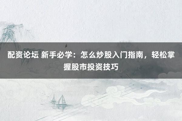 配资论坛 新手必学：怎么炒股入门指南，轻松掌握股市投资技巧