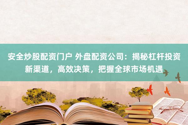 安全炒股配资门户 外盘配资公司：揭秘杠杆投资新渠道，高效决策，把握全球市场机遇