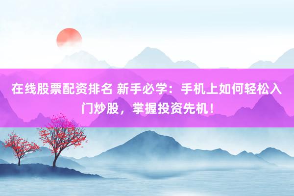 在线股票配资排名 新手必学：手机上如何轻松入门炒股，掌握投资先机！