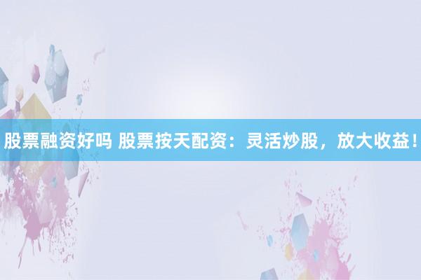 股票融资好吗 股票按天配资：灵活炒股，放大收益！