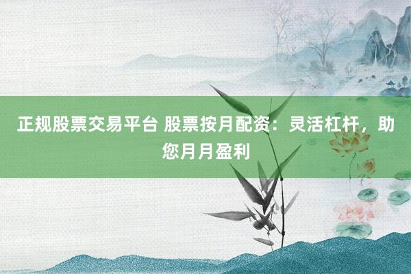正规股票交易平台 股票按月配资：灵活杠杆，助您月月盈利