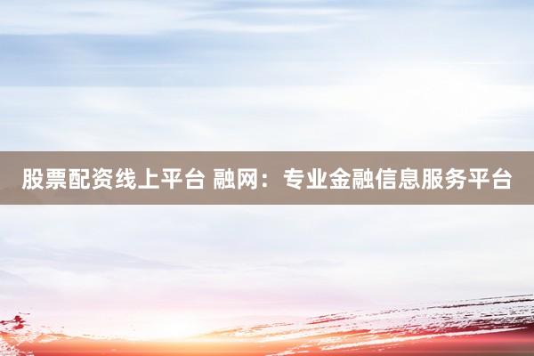 股票配资线上平台 融网：专业金融信息服务平台