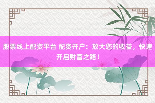 股票线上配资平台 配资开户：放大您的收益，快速开启财富之路！