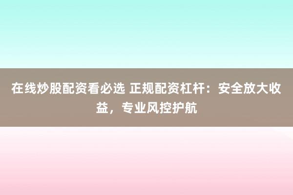 在线炒股配资看必选 正规配资杠杆：安全放大收益，专业风控护航