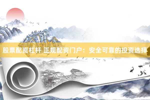 股票配资杠杆 正规配资门户：安全可靠的投资选择