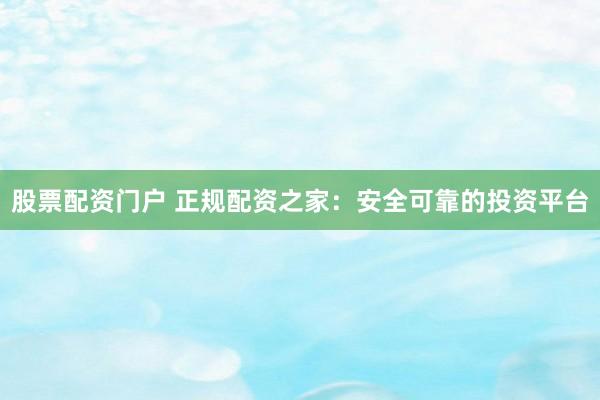 股票配资门户 正规配资之家：安全可靠的投资平台
