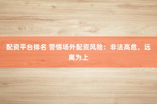 配资平台排名 警惕场外配资风险：非法高危，远离为上