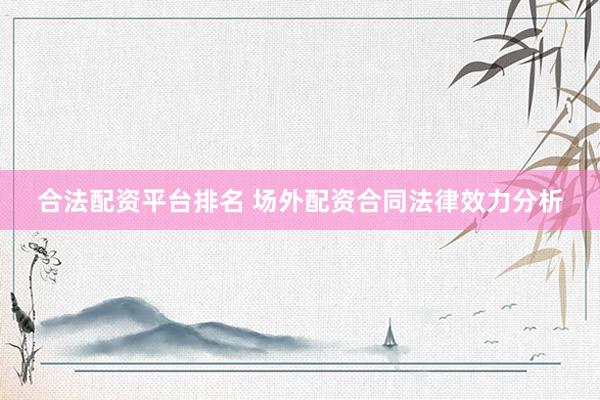 合法配资平台排名 场外配资合同法律效力分析