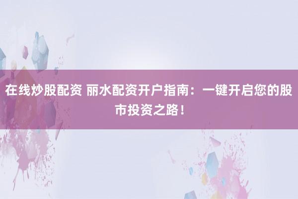 在线炒股配资 丽水配资开户指南：一键开启您的股市投资之路！