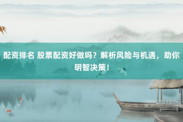 配资排名 股票配资好做吗？解析风险与机遇，助你明智决策！
