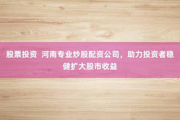 股票投资  河南专业炒股配资公司，助力投资者稳健扩大股市收益