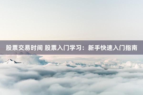 股票交易时间 股票入门学习：新手快速入门指南