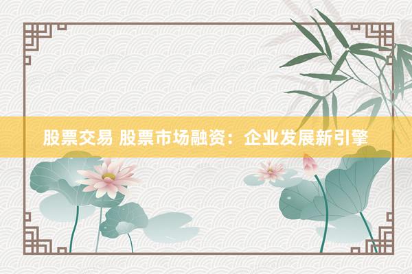 股票交易 股票市场融资：企业发展新引擎