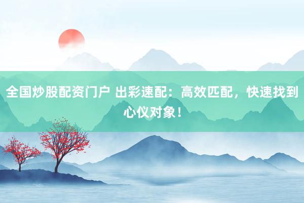 全国炒股配资门户 出彩速配：高效匹配，快速找到心仪对象！
