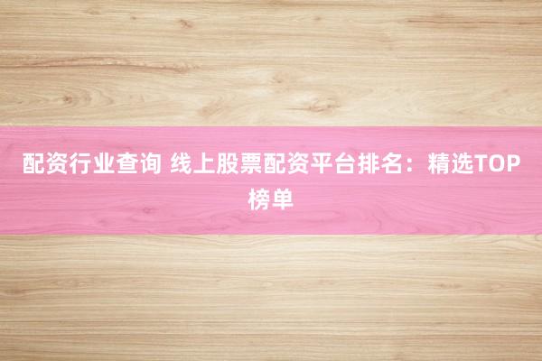 配资行业查询 线上股票配资平台排名：精选TOP榜单