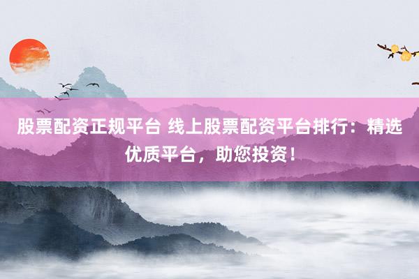 股票配资正规平台 线上股票配资平台排行：精选优质平台，助您投资！