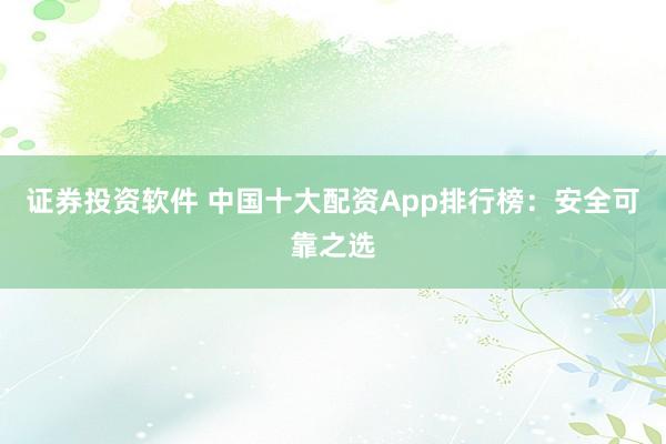 证券投资软件 中国十大配资App排行榜：安全可靠之选