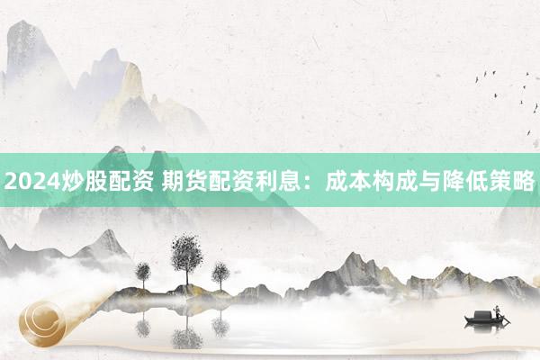 2024炒股配资 期货配资利息：成本构成与降低策略