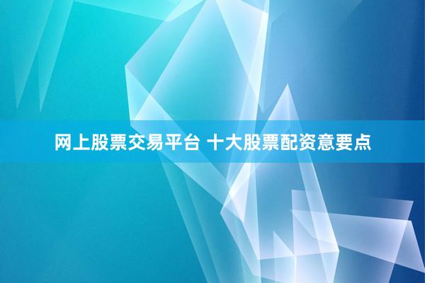 网上股票交易平台 十大股票配资意要点