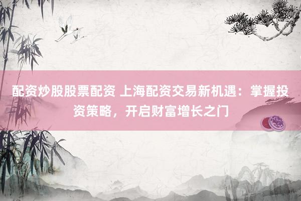 配资炒股股票配资 上海配资交易新机遇：掌握投资策略，开启财富增长之门
