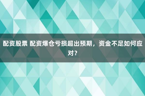 配资股票 配资爆仓亏损超出预期，资金不足如何应对？