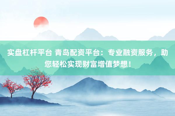 实盘杠杆平台 青岛配资平台：专业融资服务，助您轻松实现财富增值梦想！
