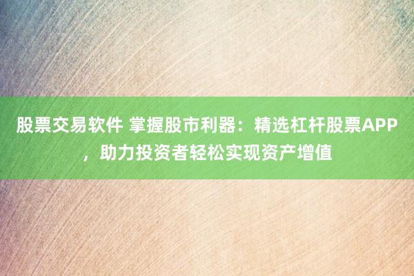 股票交易软件 掌握股市利器：精选杠杆股票APP，助力投资者轻松实现资产增值