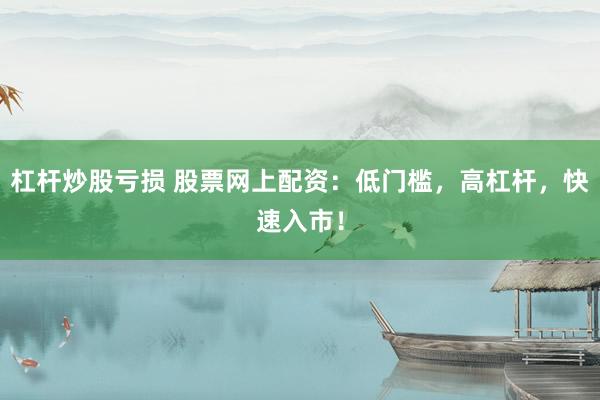 杠杆炒股亏损 股票网上配资：低门槛，高杠杆，快速入市！