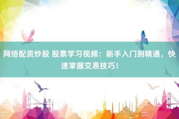 网络配资炒股 股票学习视频：新手入门到精通，快速掌握交易技巧！