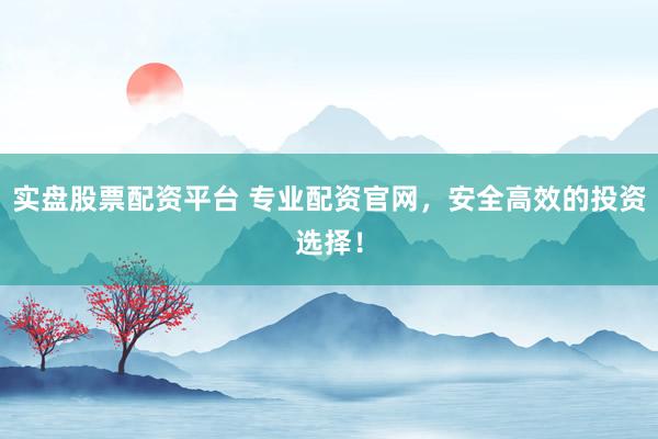 实盘股票配资平台 专业配资官网，安全高效的投资选择！