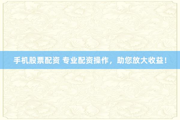 手机股票配资 专业配资操作，助您放大收益！
