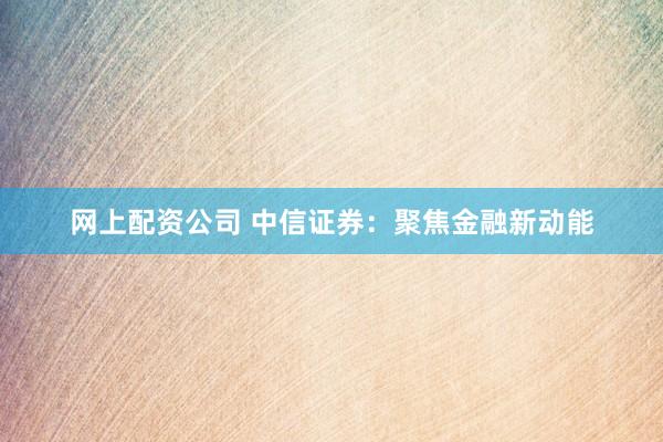 网上配资公司 中信证券：聚焦金融新动能